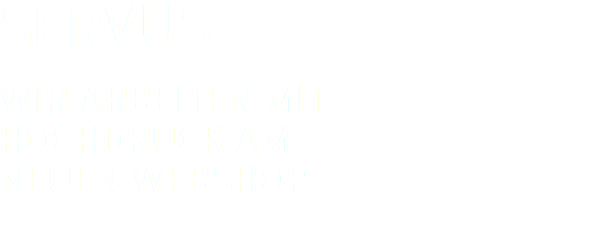 SERVUS WIR ARBEITEN MIT  HOCHDRUCK AM NEUEN WEBSHOP